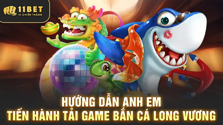 Hướng dẫn tải Bắn Cá Long Vương 11BET
